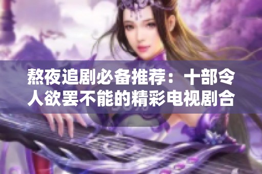 熬夜追剧必备推荐：十部令人欲罢不能的精彩电视剧合集