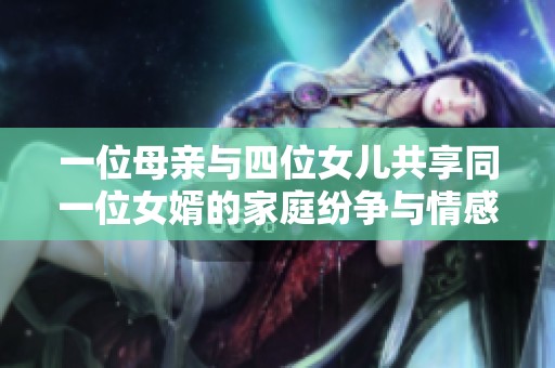 一位母亲与四位女儿共享同一位女婿的家庭纷争与情感交织之道