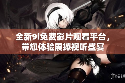 全新9i免费影片观看平台，带您体验震撼视听盛宴