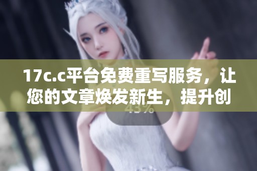 17c.c平台免费重写服务，让您的文章焕发新生，提升创作效率