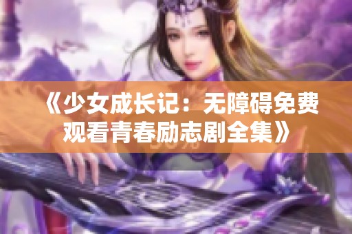 《少女成长记：无障碍免费观看青春励志剧全集》