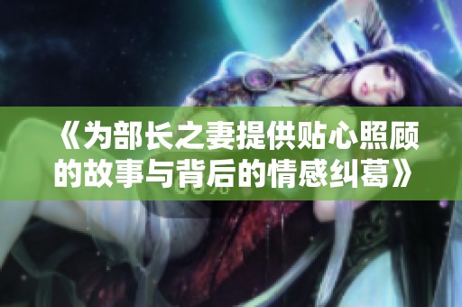 《为部长之妻提供贴心照顾的故事与背后的情感纠葛》