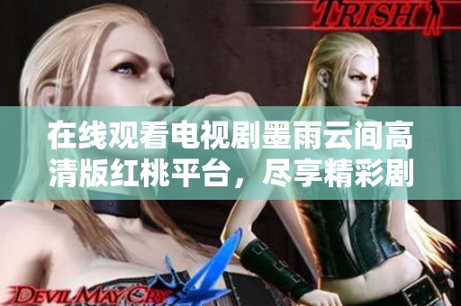 在线观看电视剧墨雨云间高清版红桃平台，尽享精彩剧情与细腻情感