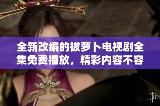全新改编的拔萝卜电视剧全集免费播放，精彩内容不容错过！