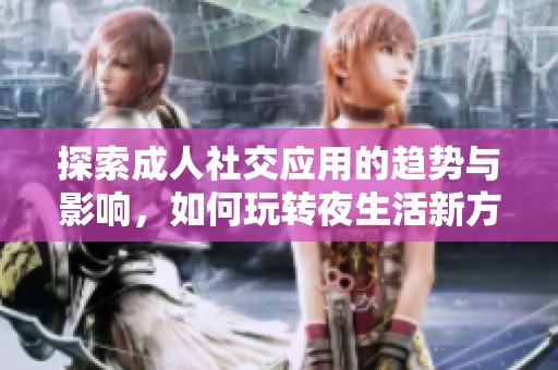 探索成人社交应用的趋势与影响，如何玩转夜生活新方式
