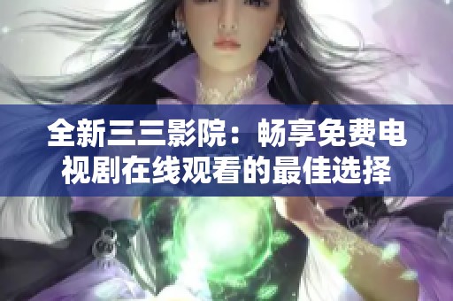 全新三三影院：畅享免费电视剧在线观看的最佳选择