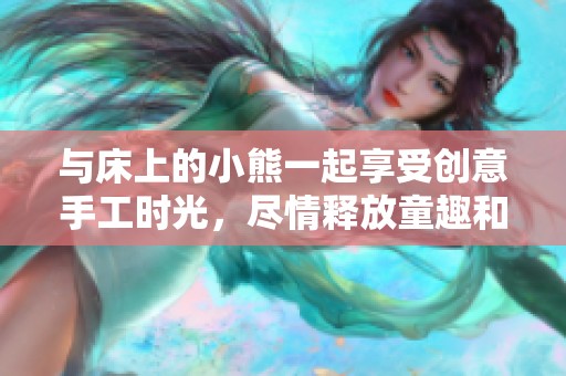 与床上的小熊一起享受创意手工时光，尽情释放童趣和想象力
