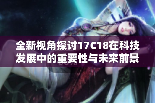全新视角探讨17C18在科技发展中的重要性与未来前景解析