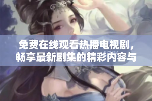 免费在线观看热播电视剧，畅享最新剧集的精彩内容与剧情解析