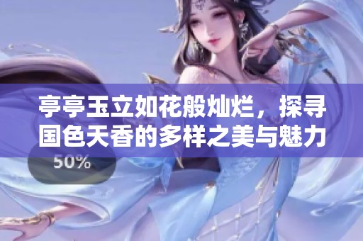 亭亭玉立如花般灿烂，探寻国色天香的多样之美与魅力