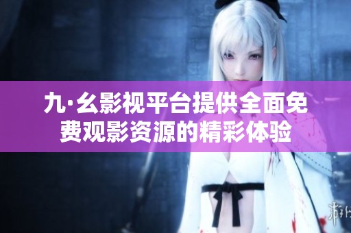 九·幺影视平台提供全面免费观影资源的精彩体验