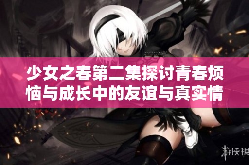 少女之春第二集探讨青春烦恼与成长中的友谊与真实情感