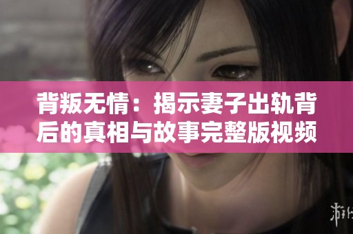 背叛无情：揭示妻子出轨背后的真相与故事完整版视频分享