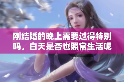 刚结婚的晚上需要过得特别吗，白天是否也照常生活呢