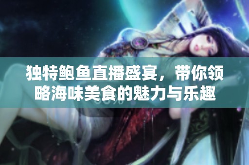 独特鲍鱼直播盛宴，带你领略海味美食的魅力与乐趣