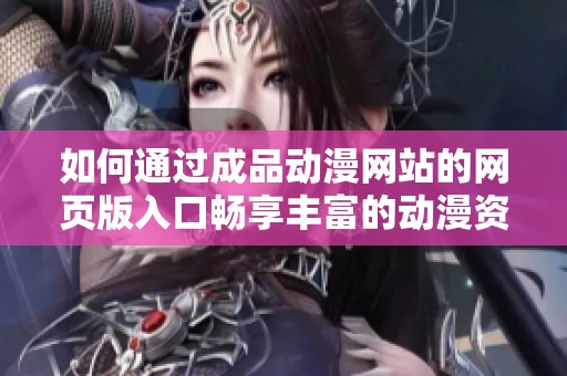 如何通过成品动漫网站的网页版入口畅享丰富的动漫资源与体验