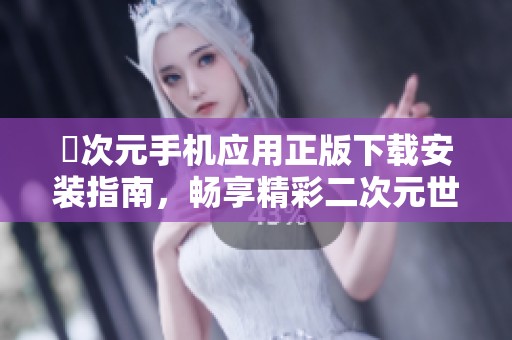 囧次元手机应用正版下载安装指南，畅享精彩二次元世界体验