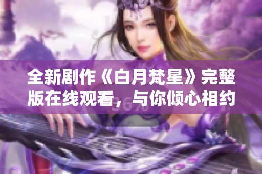 全新剧作《白月梵星》完整版在线观看，与你倾心相约不容错过