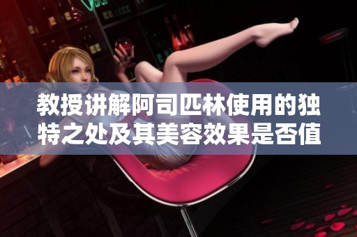 教授讲解阿司匹林使用的独特之处及其美容效果是否值得关注