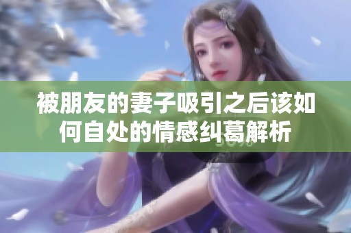 被朋友的妻子吸引之后该如何自处的情感纠葛解析