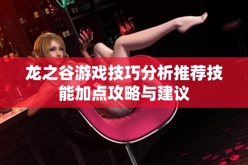 龙之谷游戏技巧分析推荐技能加点攻略与建议