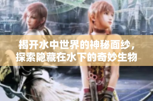 揭开水中世界的神秘面纱，探索隐藏在水下的奇妙生物与现象