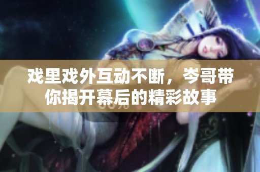 戏里戏外互动不断，岑哥带你揭开幕后的精彩故事