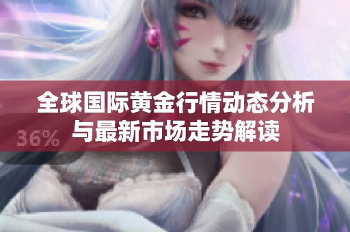 全球国际黄金行情动态分析与最新市场走势解读