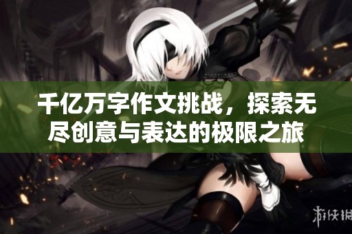 千亿万字作文挑战，探索无尽创意与表达的极限之旅