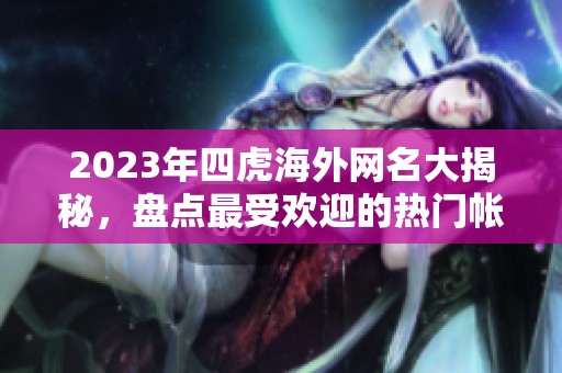2023年四虎海外网名大揭秘，盘点最受欢迎的热门帐号与趋势