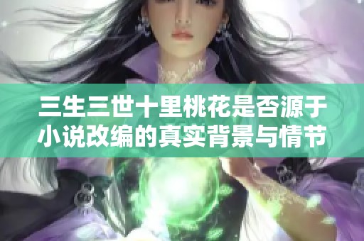 三生三世十里桃花是否源于小说改编的真实背景与情节解析