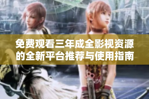 免费观看三年成全影视资源的全新平台推荐与使用指南
