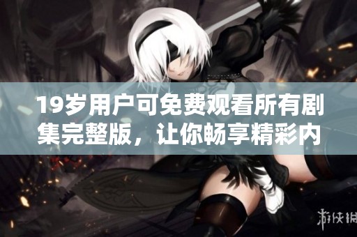 19岁用户可免费观看所有剧集完整版，让你畅享精彩内容无障碍