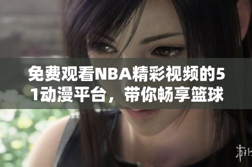 免费观看NBA精彩视频的51动漫平台，带你畅享篮球盛宴