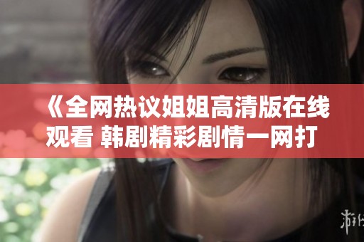 《全网热议姐姐高清版在线观看 韩剧精彩剧情一网打尽》