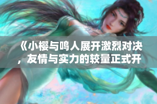 《小樱与鸣人展开激烈对决，友情与实力的较量正式开始》