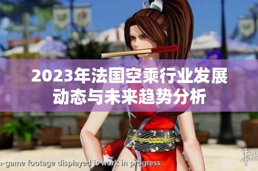 2023年法国空乘行业发展动态与未来趋势分析