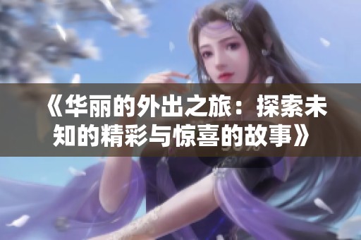 《华丽的外出之旅：探索未知的精彩与惊喜的故事》