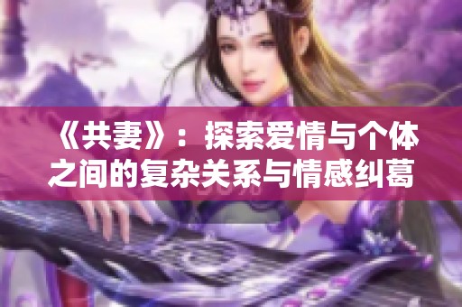 《共妻》：探索爱情与个体之间的复杂关系与情感纠葛小说分析与探讨