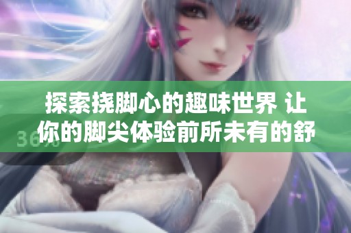 探索挠脚心的趣味世界 让你的脚尖体验前所未有的舒适与快乐