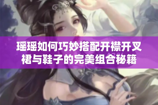瑶瑶如何巧妙搭配开襟开叉裙与鞋子的完美组合秘籍