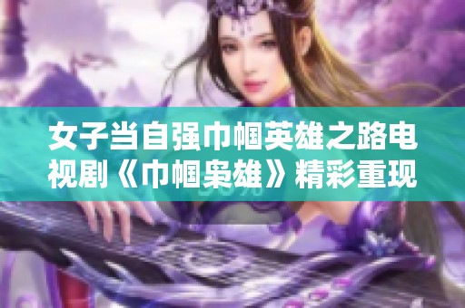 女子当自强巾帼英雄之路电视剧《巾帼枭雄》精彩重现