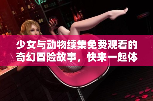少女与动物续集免费观看的奇幻冒险故事，快来一起体验吧