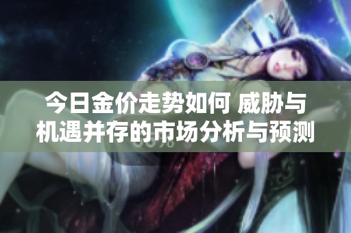 今日金价走势如何 威胁与机遇并存的市场分析与预测