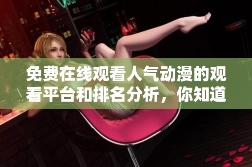 免费在线观看人气动漫的观看平台和排名分析，你知道哪些吗