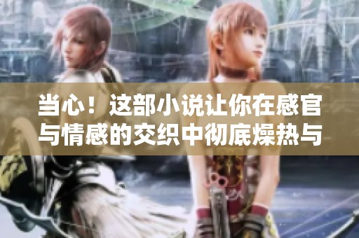 当心！这部小说让你在感官与情感的交织中彻底燥热与窒息