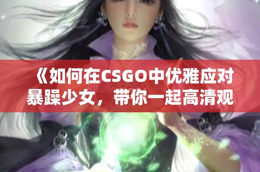 《如何在CSGO中优雅应对暴躁少女，带你一起高清观看精彩瞬间》