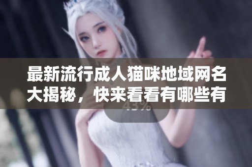 最新流行成人猫咪地域网名大揭秘，快来看看有哪些有趣的新名称