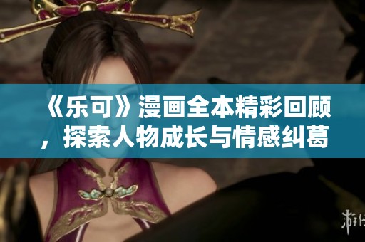 《乐可》漫画全本精彩回顾，探索人物成长与情感纠葛的动人故事
