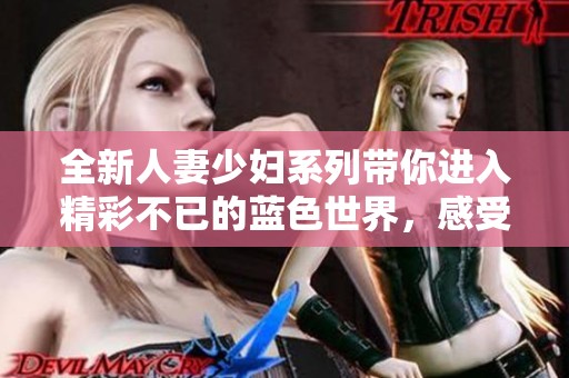 全新人妻少妇系列带你进入精彩不已的蓝色世界，感受极致视觉盛宴